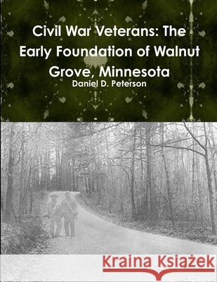 Civil War Veterans: The Early Foundation of WalnutGrove, Minnesota Daniel D Peterson 9781304094391