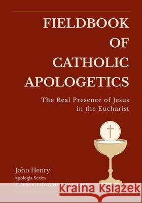 Fieldbook of Catholic Apologetics: The Real Presence of Jesus in the Eucharist John Henry 9781304094537
