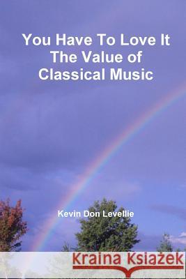 You Have To Love It The Value of Classical Music Levellie, Kevin Don 9781304102768