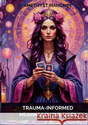 Trauma-Informed Meanings of the Cards Amethyst Mahoney 9781304111913 Lulu.com