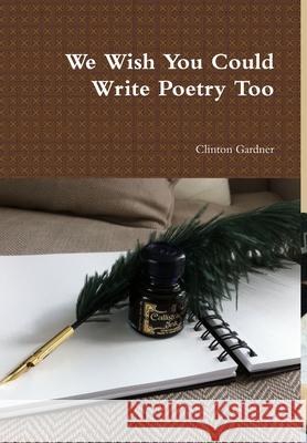 We Wish You Could Write Poetry Too Clinton Gardner 9781304116895 Lulu.com