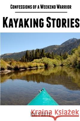 Confessions of a Weekend Warrior: Kayaking Stories Matt Artz 9781304117748