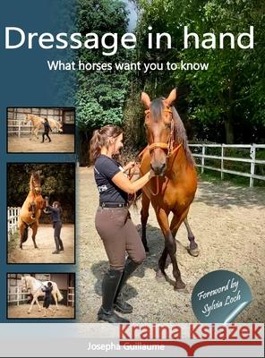 Dressage in hand: What horses want you to know Josepha Guillaume, Sylvia Loch, Ralph Scheffer 9781304138699 Lulu.com