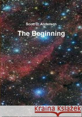 The Beginning Scott C. Anderson 9781304138880 Lulu.com