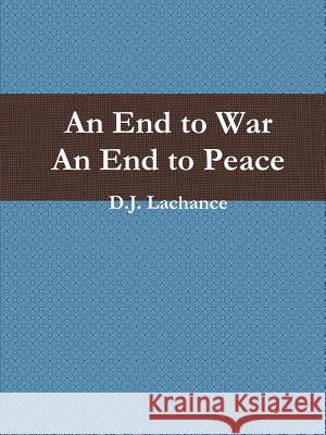 An End To War. An End To Peace. D.J. Lachance 9781304139511 Lulu.com