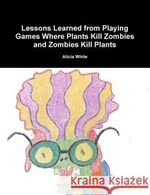 Lessons Learned from Playing Games Where Plants Kill Zombies and Zombies Kill Plants Alicia White 9781304152404