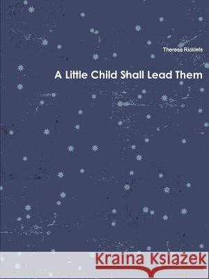 A Little Child Shall Lead Them Theresa Ricklefs 9781304170521