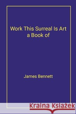 Work This Surreal Is Art a Book of James Bennett 9781304172594