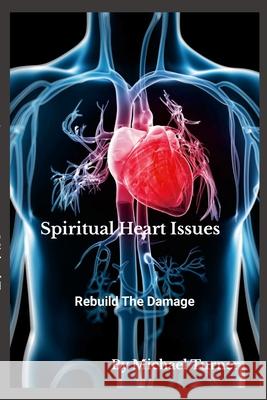 Spiritual Heart Issues: Rebuild the Heart Damage! Michael Turner 9781304187253