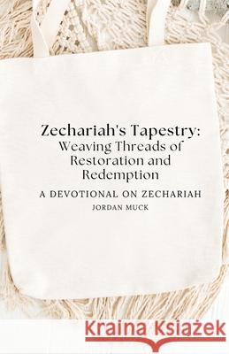 Zechariah's Tapestry: Weaving Threads of Restoration and Redemption: (a devotional on Zechariah) Jordan Muck 9781304195661