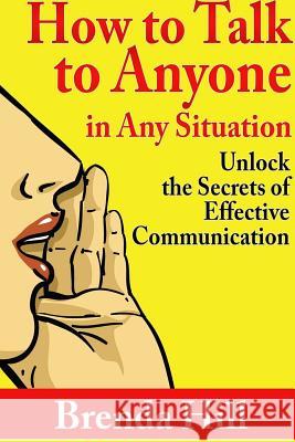 How to Talk to Anyone in Any Situation: Unlock the Secrets of Effective Communication Brenda Hill 9781304207081 Lulu.com