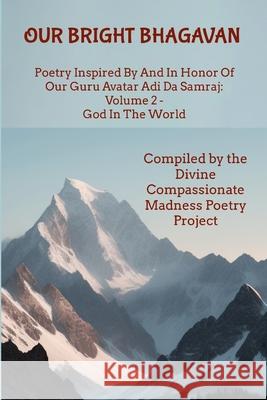 Our Bright Bhagavan: Poetry Inspired By And In Honor Of Our Guru Avatar Adi Da Samraj: Volume 2 - God In The World Divine Compassionate Madness Poetry P 9781304218759 Lulu.com