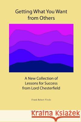 Getting What You Want from Others: A New Collection of Lessons for Success from Lord Chesterfield Frank Robert Vivelo 9781304237026