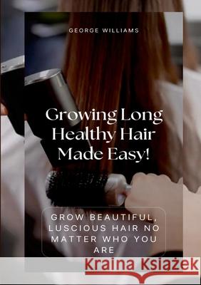 Growing Long Healthy Hair Made Easy!: Grow Beautiful, Luscious Hair No Matter Who You Are George Williams 9781304246967