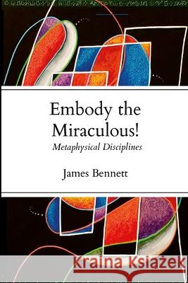 Embody the Miraculous!: Metaphysical Disciplines James Bennett 9781304249326