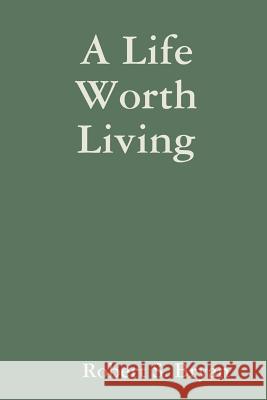 A Life Worth Living Robert S. Bryan 9781304249760 Lulu.com