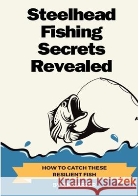 Steelhead Fishing Secrets Revealed: How To Catch These Resilient Fish Jim Carter 9781304259110 Lulu.com