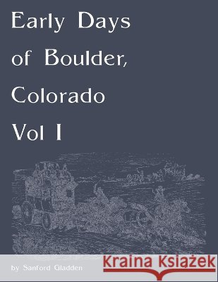 Early Days of Boulder, Colorado Vol I Gladden, Sanford 9781304268211