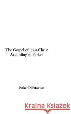 The Gospel of Jesus Christ According to Parker Parker Difrancesco 9781304269317 Lulu.com