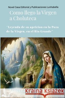 Como llego la Virgen a Choluteca: (Leyenda de su aparici?n en la poza de la Virgen, del Rio Grande) Azucena Ordo?e 9781304273277