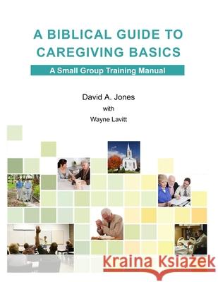 A Biblical Guide to Caregiving Basics Pastor David A. Jones 9781304273758