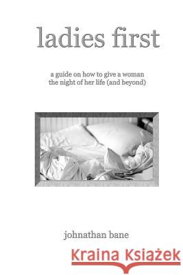 Ladies First: A Guide on How To Give A Woman The Night of Her Life (and Beyond) Johnathan Bane 9781304289308