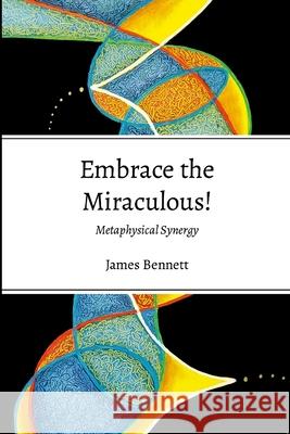 Embrace the Miraculous: Metaphysicasl Synergy James Bennett 9781304306005 Lulu.com