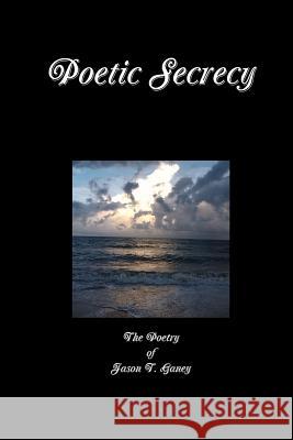 Poetic Secrecy Jason Ganey 9781304317322 Lulu.com