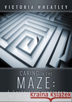 Caring In the Maze:A Caregiver's Guide for Managing the Dementia Patient Victoria Wheatley 9781304323637