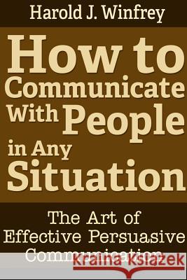 How to Communicate With People in Any Situation: The Art of Effective Persuasive Communication Harold J 9781304327406 Lulu.com