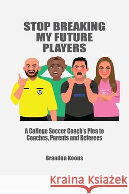 Stop Breaking My Future Players: A College Coach's Plea to Coaches, Parents and Referees Brandon Koons 9781304335128 Lulu.com