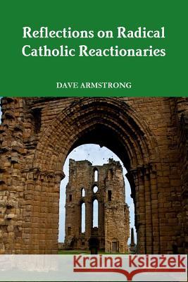 Reflections on Radical Catholic Reactionaries Dave Armstrong 9781304338495