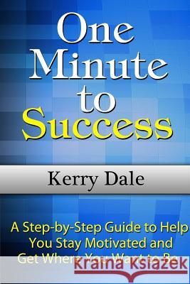 One Minute to Success: A Step-by-Step Guide to Help You Stay Motivated and Get Where You Want to Be Kerry Dale 9781304341907 Lulu.com