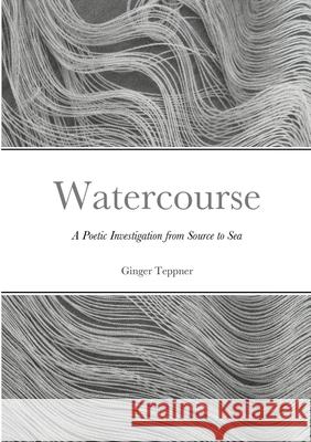 Watercourse: A Poetic Investigation from Source to Sea Ginger Teppner, Homa Shojaie 9781304357434 Lulu.com