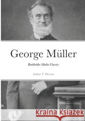 George Müller of Bristol and his Witness to a Prayer-Hearing God: Burkholder Media Classics Arthur T Pierson 9781304358936 Lulu.com