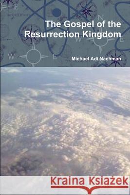 The Gospel of the Resurrection Kingdom Michael Adi Nachman 9781304362773