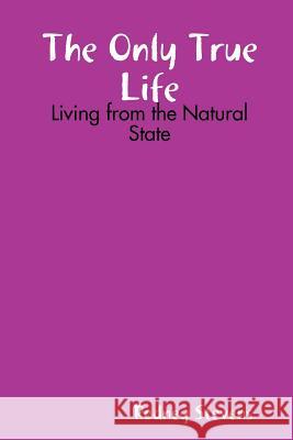 The Only True Life: Living from the Natural State Rodney Stevens 9781304369871