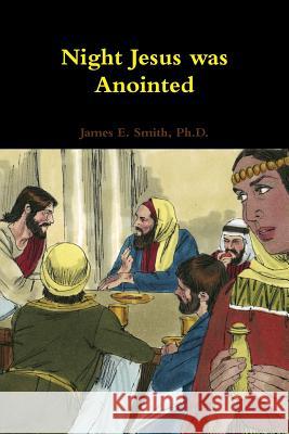 Night Jesus was Anointed Ph.D., James E. Smith 9781304386786 Lulu.com