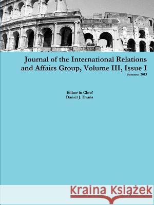 Journal of the International Relations and Affairs Group, Volume III, Issue I Daniel Evans 9781304399694 Lulu.com