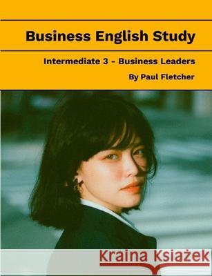 Business English Study - Intermediate 3 - Business Leaders Paul Fletcher 9781304406972 Lulu.com