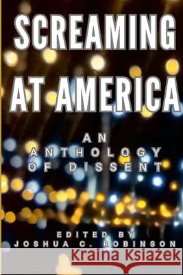 Screaming at America!: An Anthology of Dissent Joshua Robinson 9781304408112 Lulu.com