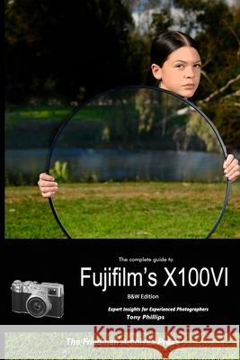 The Complete Guide to Fujifilm's X100VI (B&W Edition) Tony Phillips 9781304417305