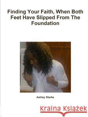 Finding Your Faith, When Both Feet Have Slipped From The Foundation Ashley Starks 9781304491374