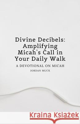 Divine Decibels: Amplifying Micah's Call in Your Daily Walk: A Devotional on Micah Jordan Muck 9781304496911 Lulu.com