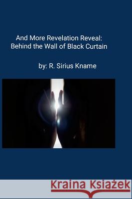 And More Revelation Reveal: Behind the Wall of Black Curtain R. Sirius Kname 9781304521415 Lulu.com