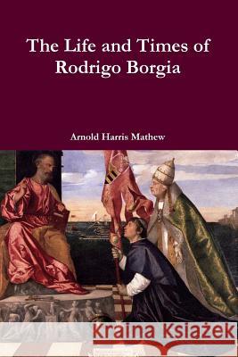 The Life and Times of Rodrigo Borgia Arnold Harris Mathew 9781304544131 Lulu.com