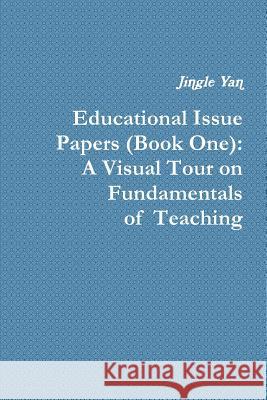 Educational Issue Papers (Book One): A Visual Tour on Fundamentals of Teaching Jingle Yan 9781304550125 Lulu.com
