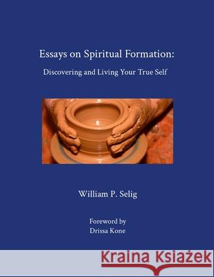 Essays on Spiritual Formation: Discovering and Living Your True Self William P. Selig 9781304557568