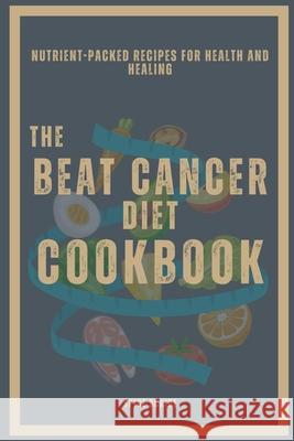 The Beat Cancer Diet Cookbook Nutrient-Packed Recipes for Health and Healing Spice Scribe 9781304564962