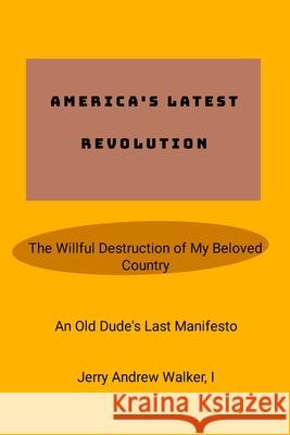 America's Latest Revolution: The Willful Destruction of My Beloved Country Jerry Walker 9781304565013 Lulu.com